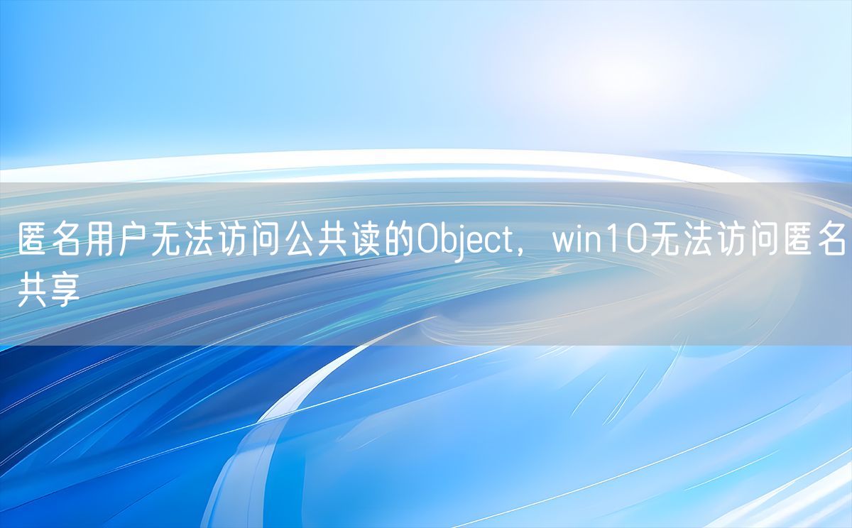 匿名用户无法访问公共读的Object，win10无法访问匿名共享(图1)