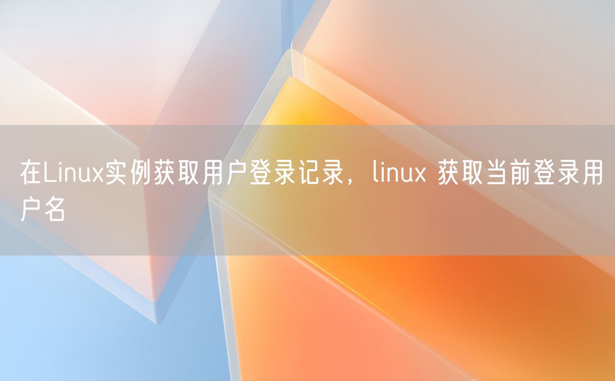 在Linux实例获取用户登录记录，linux 获取当前登录用户名