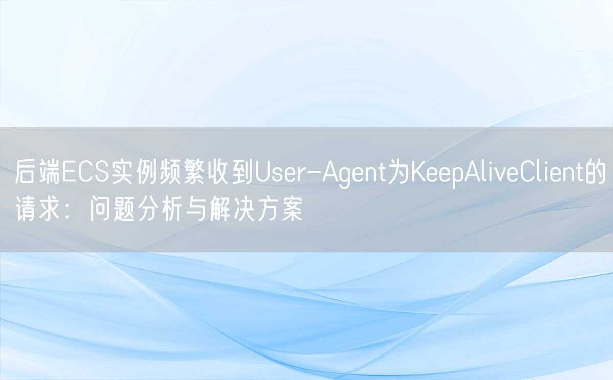 后端ECS实例频繁收到User-Agent为KeepAliveClient的请求：问题分析与解决方案