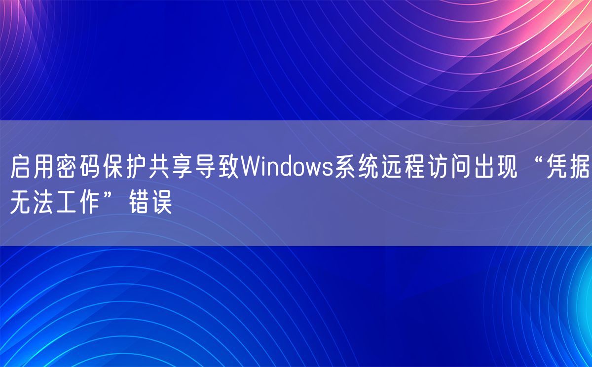 启用密码保护共享导致Windows系统远程访问出现“凭据无法工作”错误