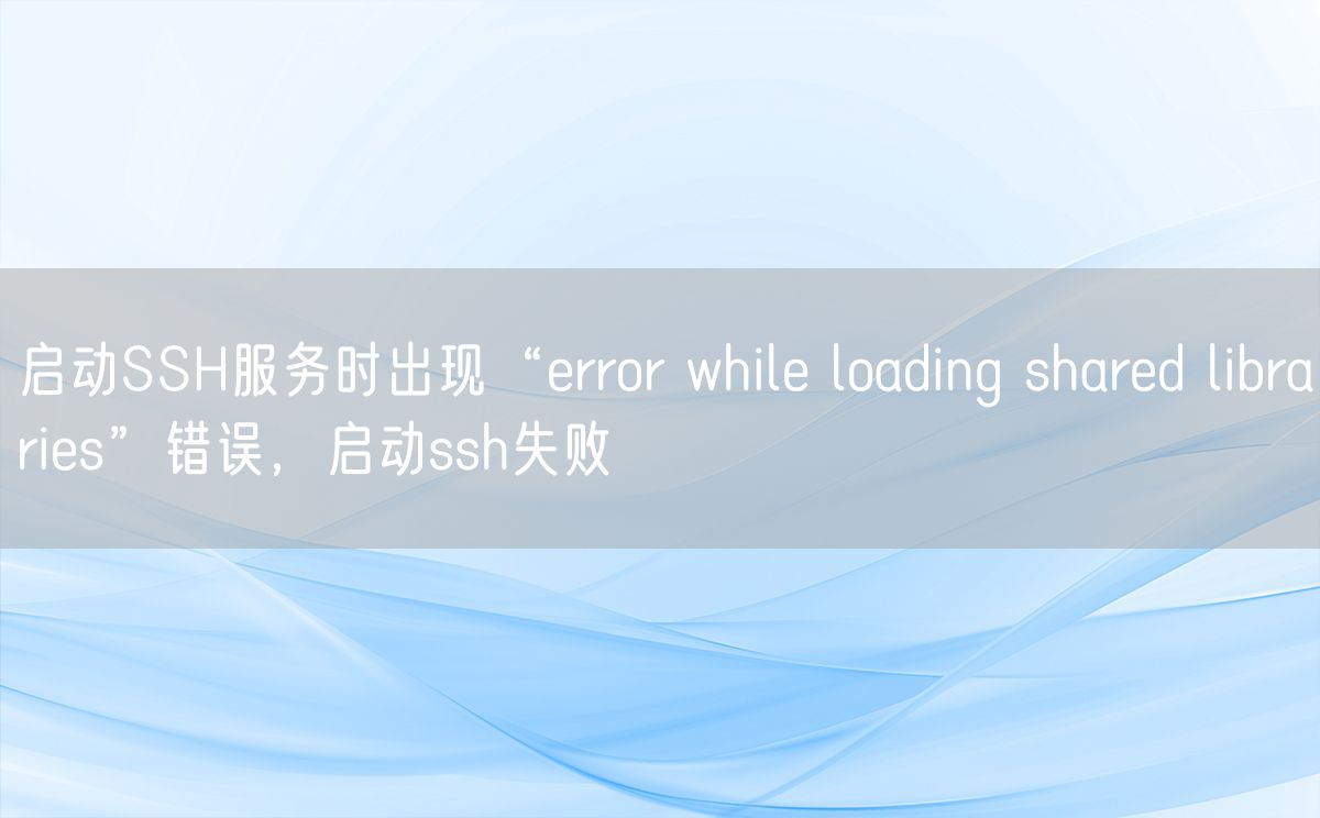 启动SSH服务时出现“error while loading shared libraries”错误，启动ssh失败(图1)