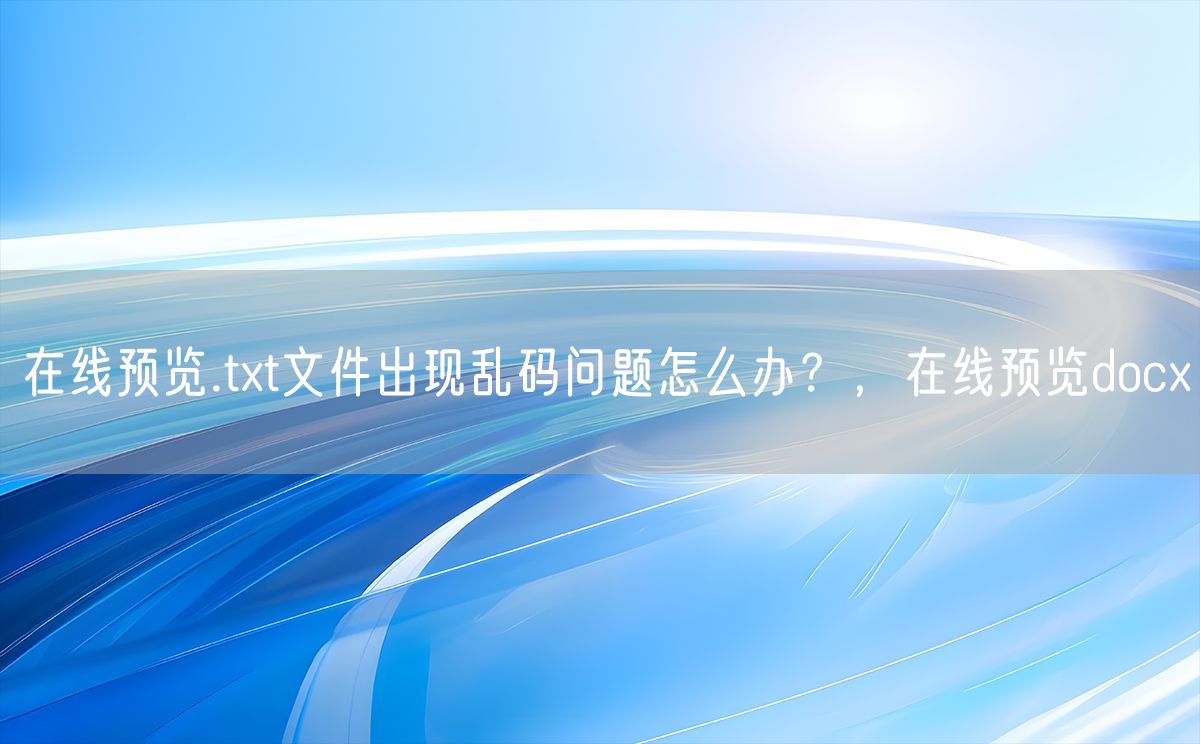 在线预览.txt文件出现乱码问题怎么办？，在线预览docx(图1)