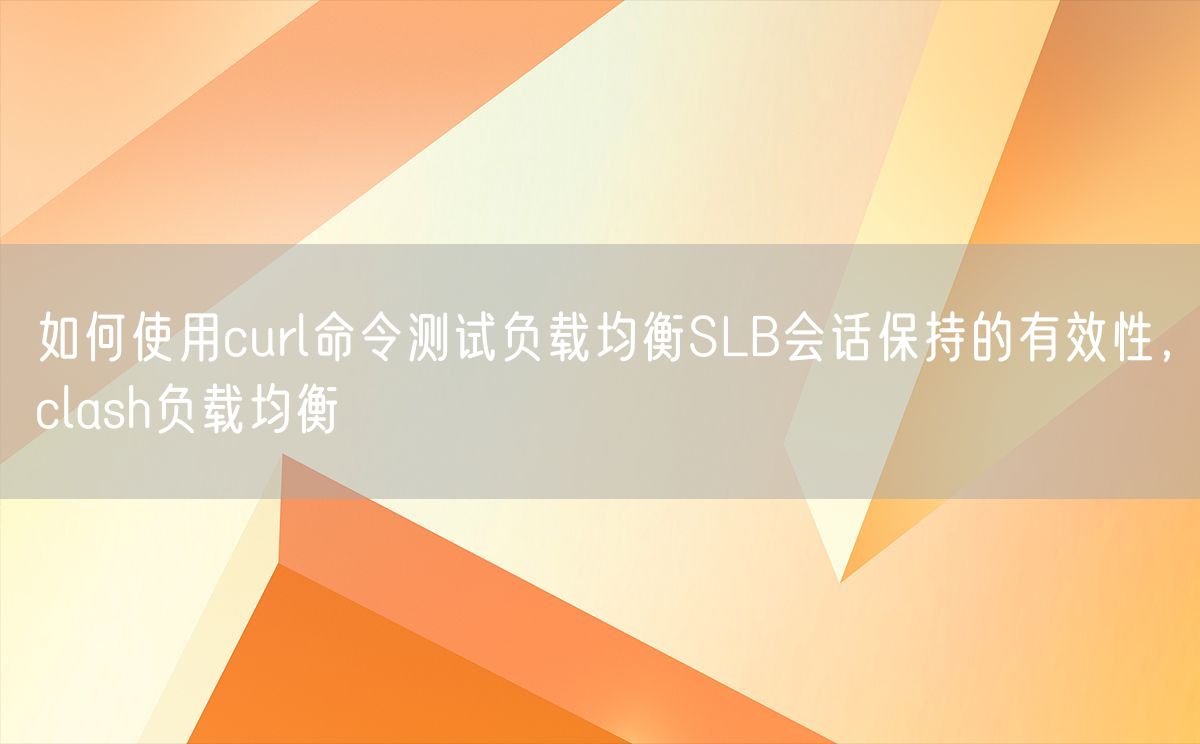 如何使用curl命令测试负载均衡SLB会话保持的有效性，clash负载均衡