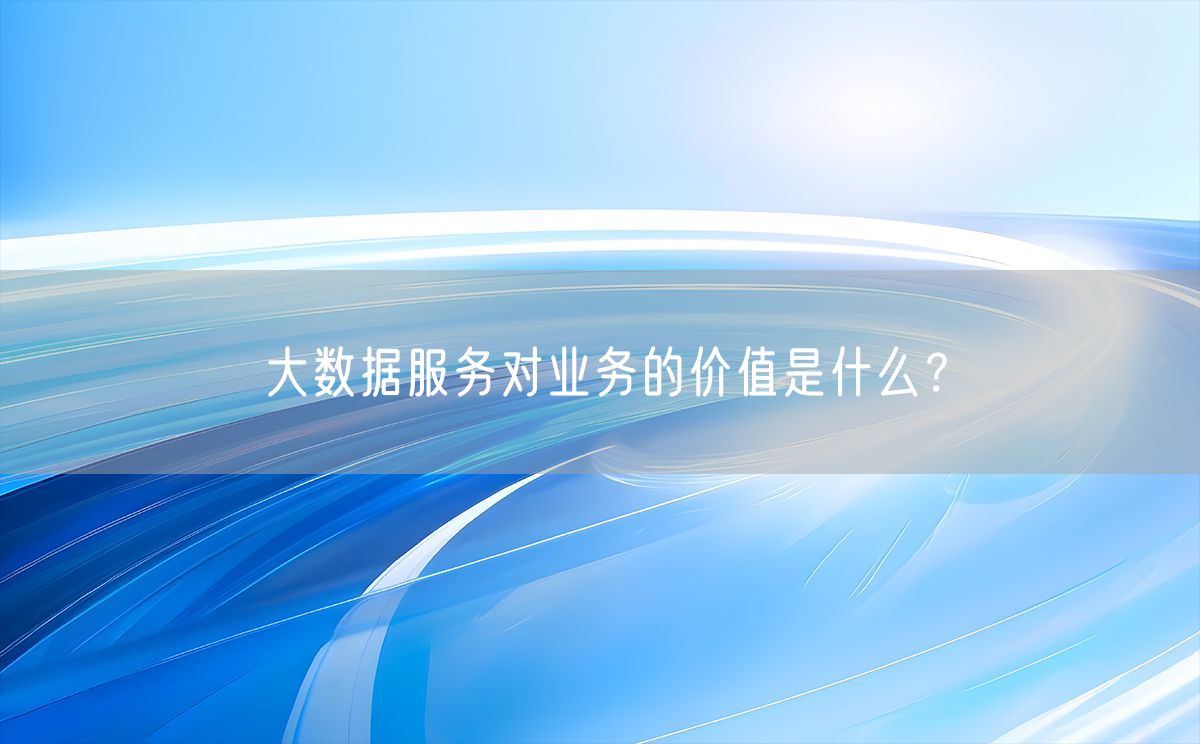 大数据服务对业务的价值是什么？