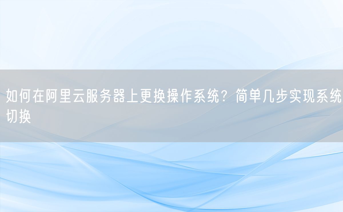 如何在阿里云服务器上更换操作系统？简单几步实现系统切换(图1)