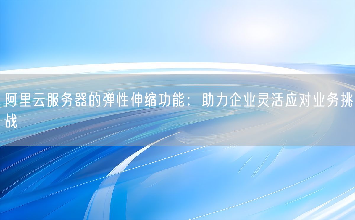 阿里云服务器的弹性伸缩功能：助力企业灵活应对业务挑战(图1)