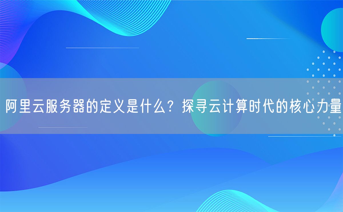 阿里云服务器的定义是什么？探寻云计算时代的核心力量