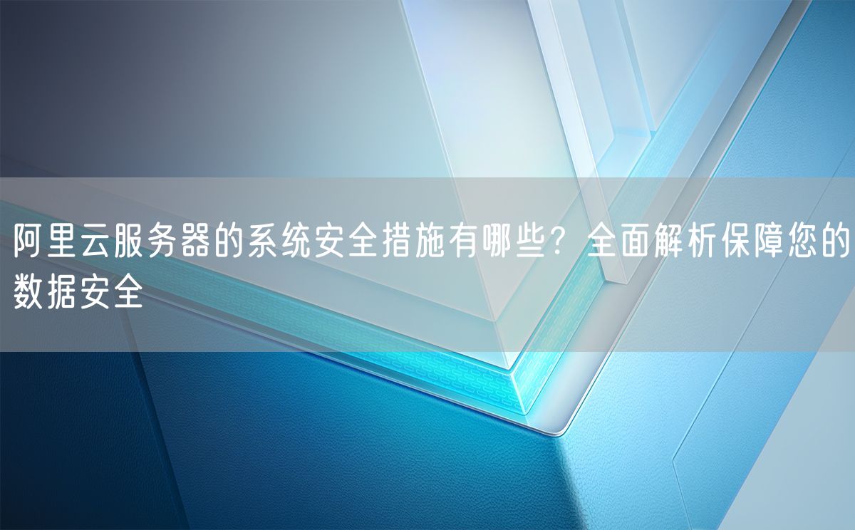 阿里云服务器的系统安全措施有哪些？全面解析保障您的数据安全(图1)