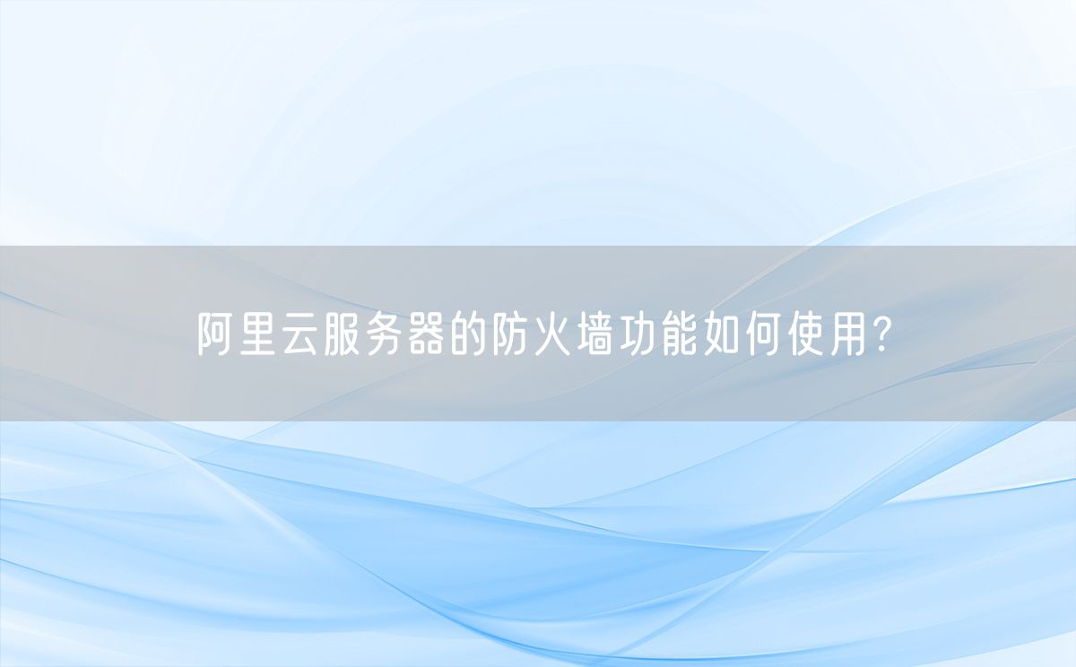 阿里云服务器的防火墙功能如何使用？