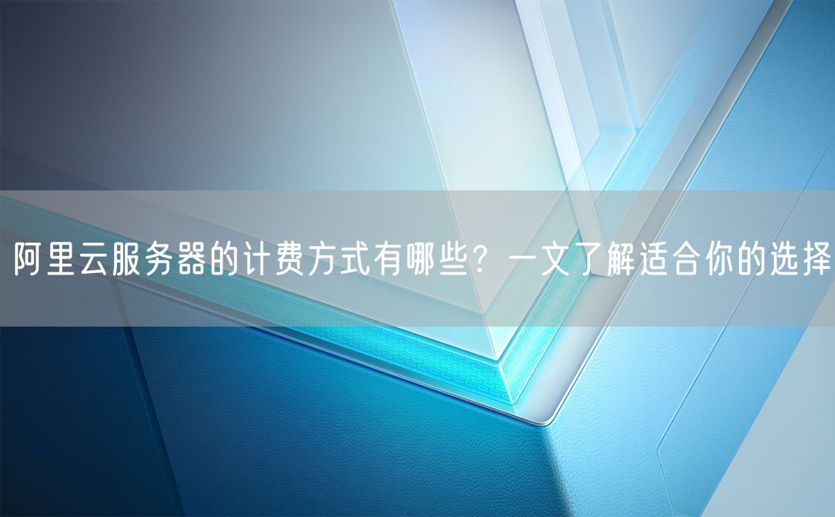 阿里云服务器的计费方式有哪些？一文了解适合你的选择