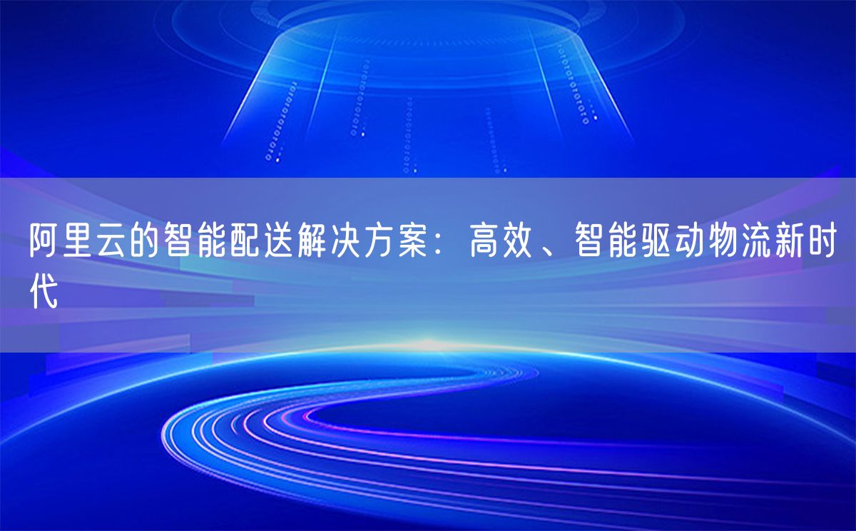 阿里云的智能配送解决方案：高效、智能驱动物流新时代