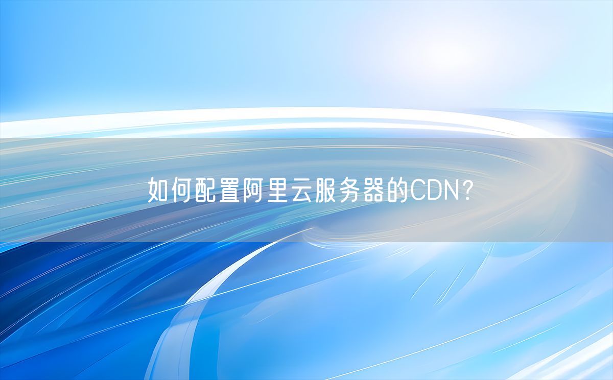 如何配置阿里云服务器的CDN？