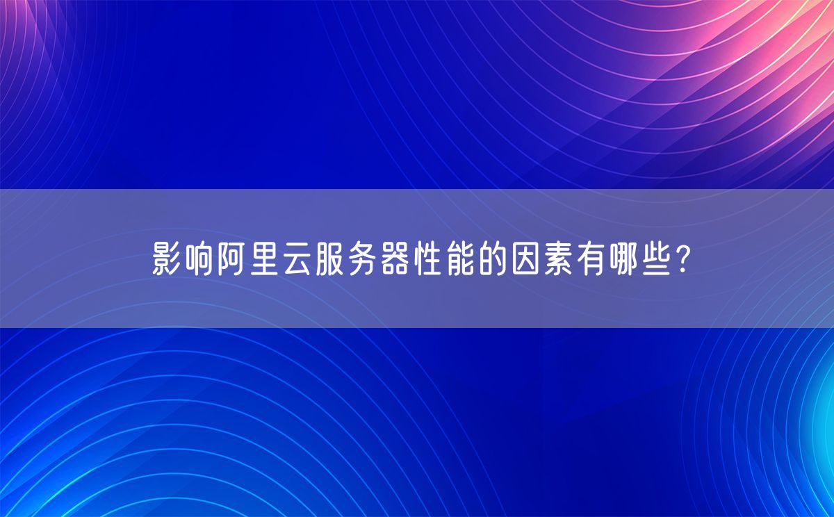 影响阿里云服务器性能的因素有哪些？