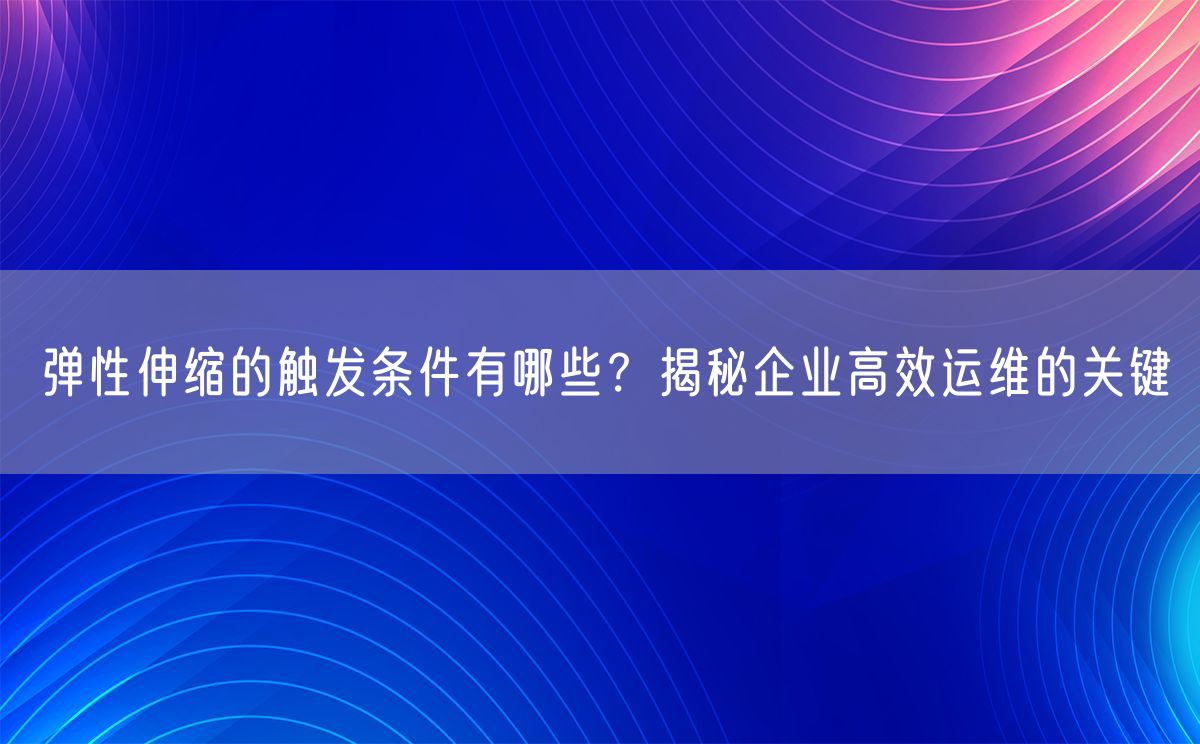 弹性伸缩的触发条件有哪些？揭秘企业高效运维的关键