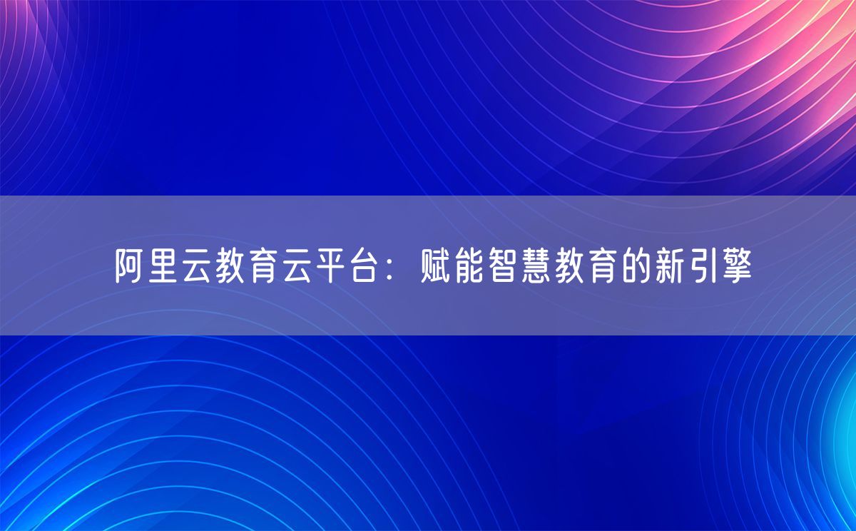 阿里云教育云平台：赋能智慧教育的新引擎(图1)