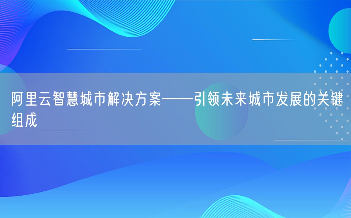 阿里云智慧城市解决方案——引领未来城市发展的关键组成(图1)