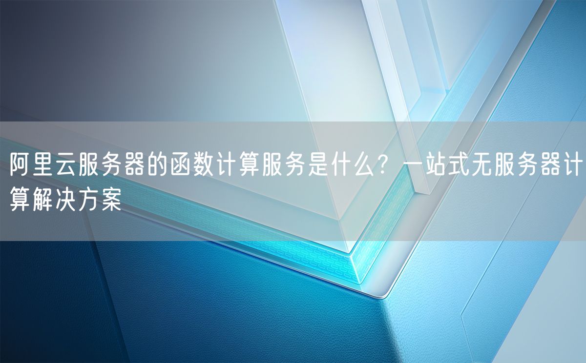 阿里云服务器的函数计算服务是什么？一站式无服务器计算解决方案