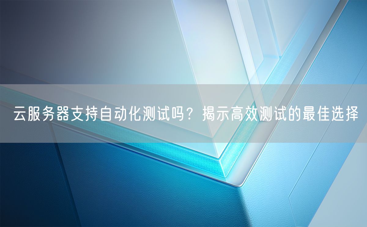 云服务器支持自动化测试吗？揭示高效测试的最佳选择