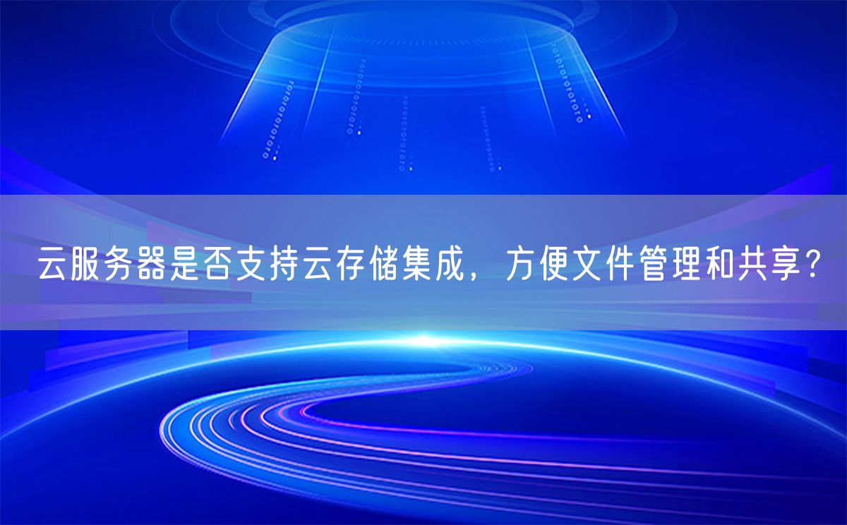 云服务器是否支持云存储集成，方便文件管理和共享？