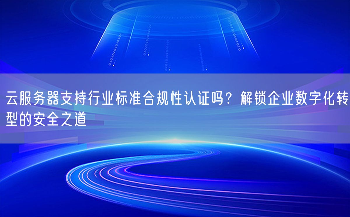 云服务器支持行业标准合规性认证吗？解锁企业数字化转型的安全之道(图1)