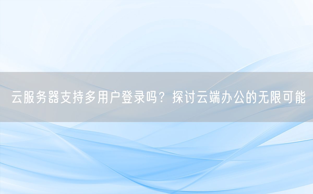 云服务器支持多用户登录吗？探讨云端办公的无限可能(图1)