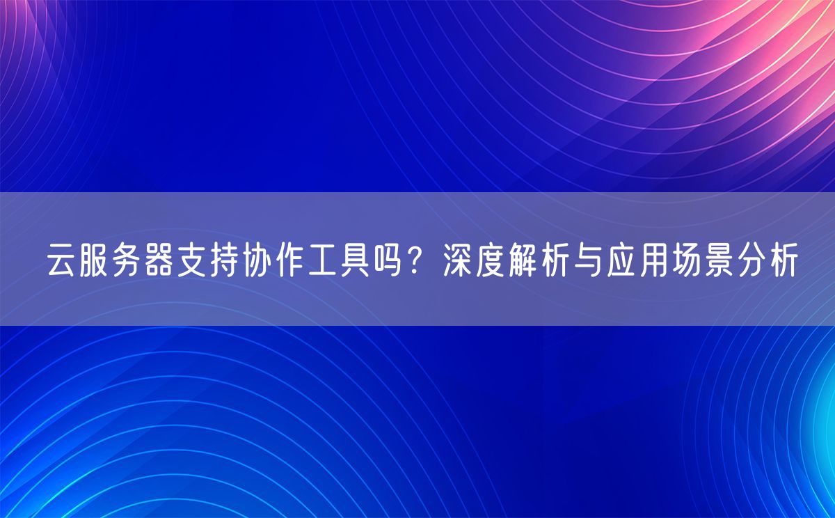 云服务器支持协作工具吗？深度解析与应用场景分析(图1)