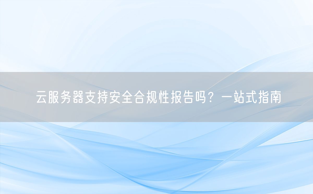 云服务器支持安全合规性报告吗？一站式指南