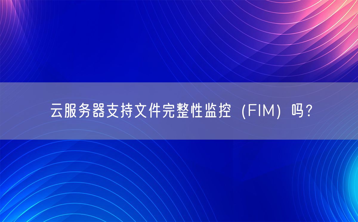 云服务器支持文件完整性监控（FIM）吗？(图1)