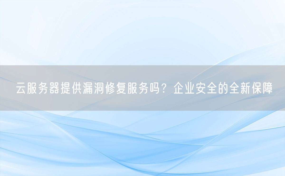 云服务器提供漏洞修复服务吗？企业安全的全新保障(图1)