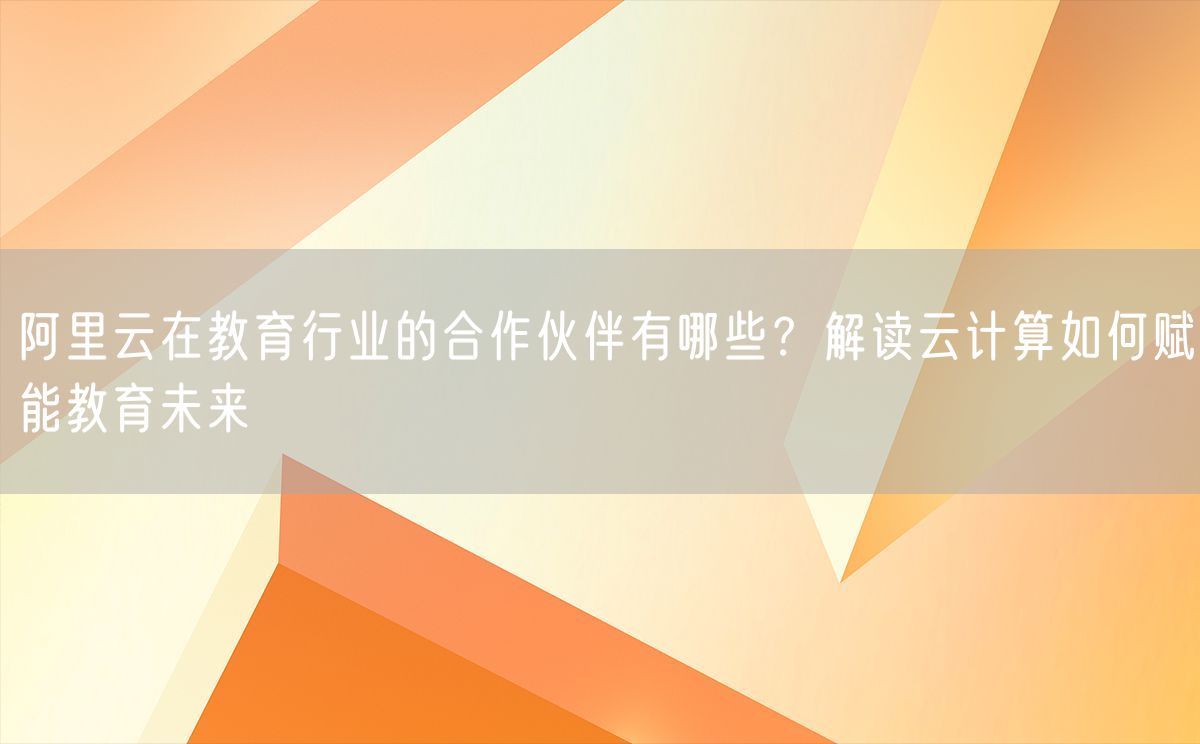 阿里云在教育行业的合作伙伴有哪些？解读云计算如何赋能教育未来