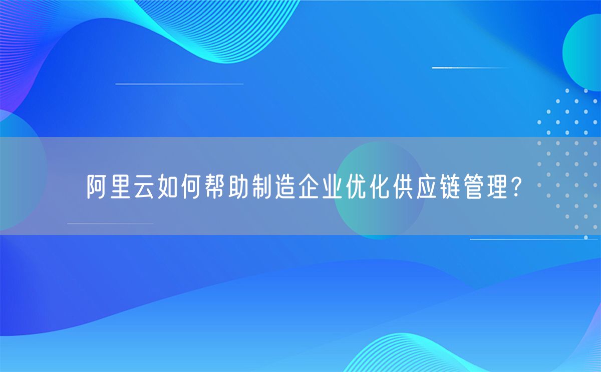 阿里云如何帮助制造企业优化供应链管理？