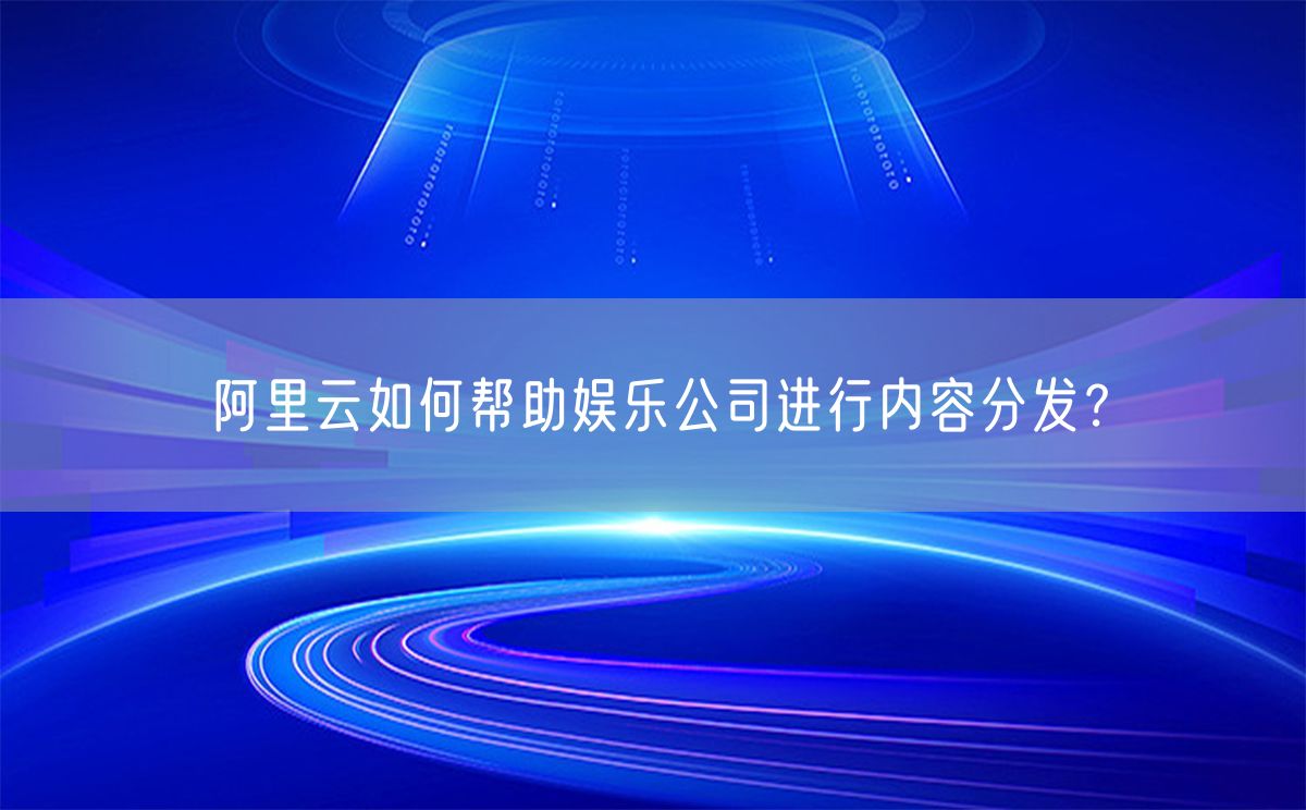 阿里云如何帮助娱乐公司进行内容分发？