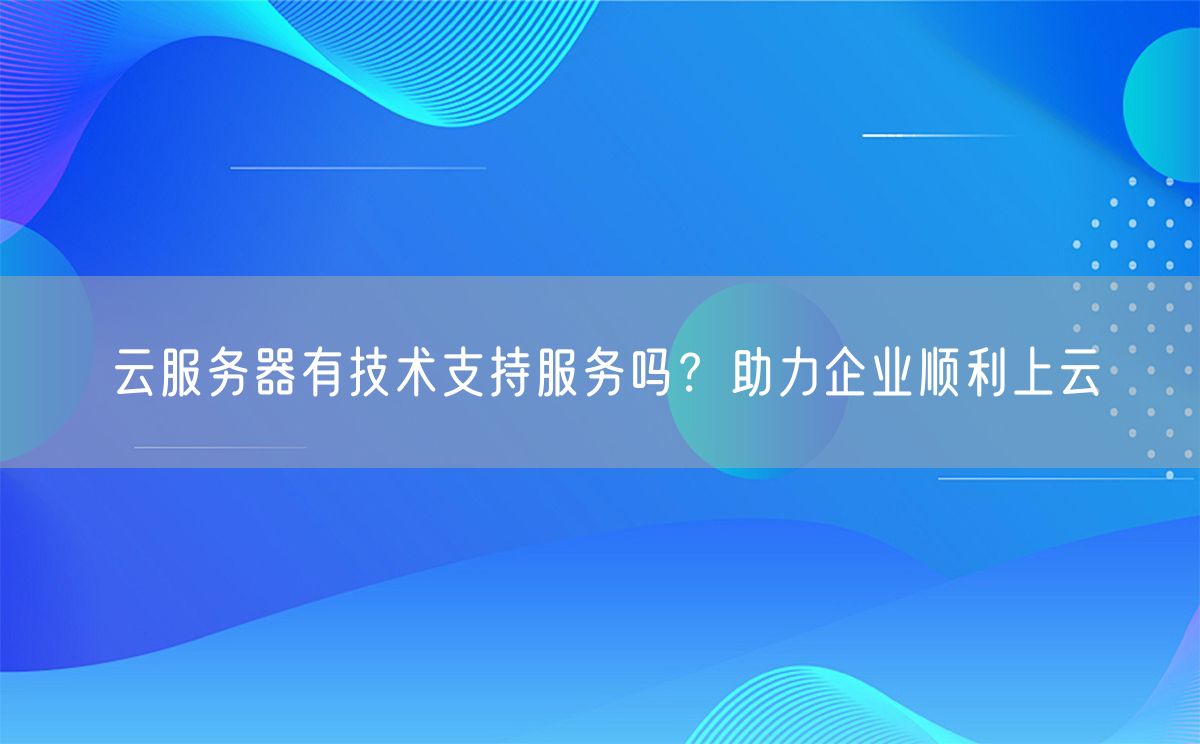 云服务器有技术支持服务吗？助力企业顺利上云(图1)