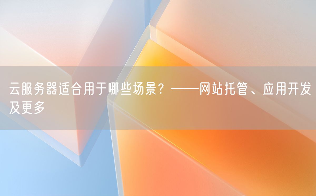 云服务器适合用于哪些场景？——网站托管、应用开发及更多(图1)