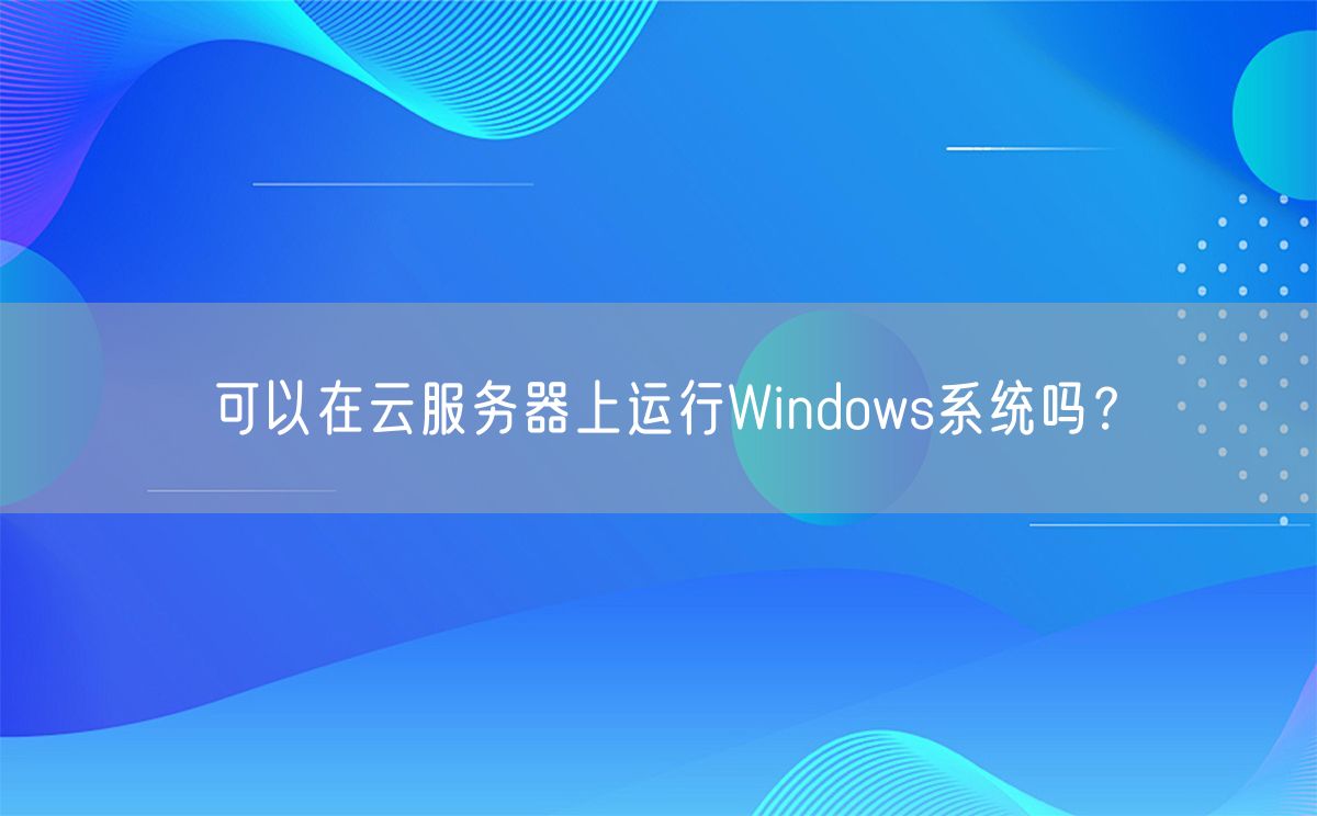 可以在云服务器上运行Windows系统吗？(图1)