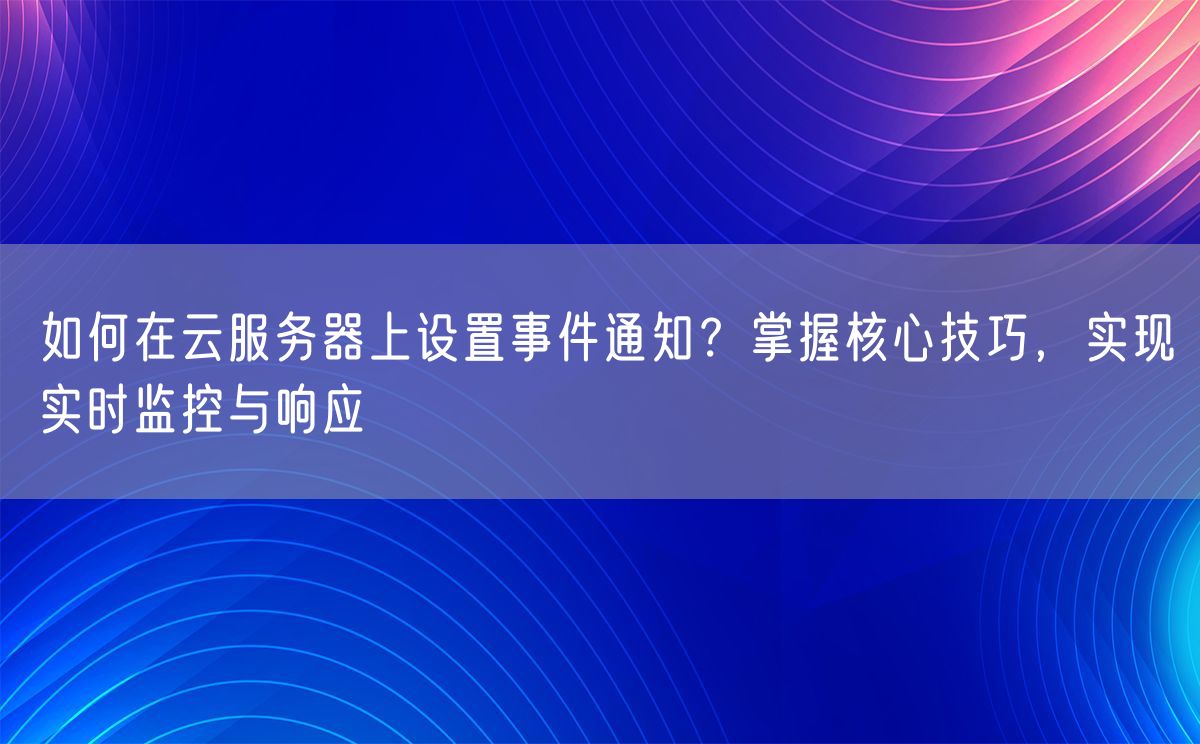 如何在云服务器上设置事件通知？掌握核心技巧，实现实时监控与响应(图1)