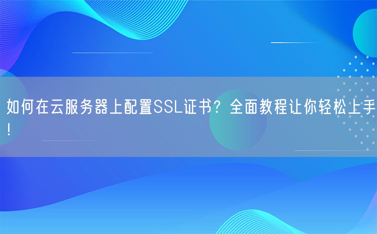 如何在云服务器上配置SSL证书？全面教程让你轻松上手！(图1)