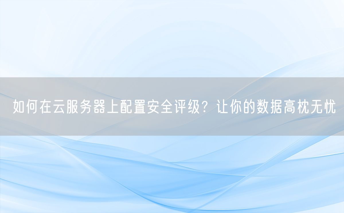 如何在云服务器上配置安全评级？让你的数据高枕无忧(图1)