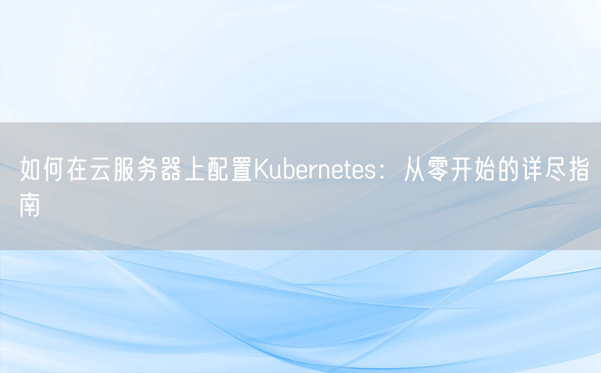 如何在云服务器上配置Kubernetes：从零开始的详尽指南(图1)