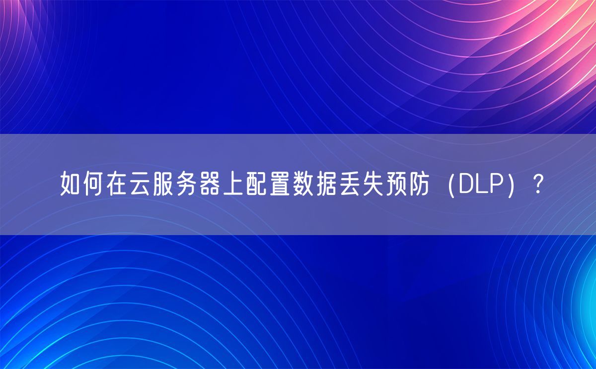 如何在云服务器上配置数据丢失预防（DLP）？(图1)