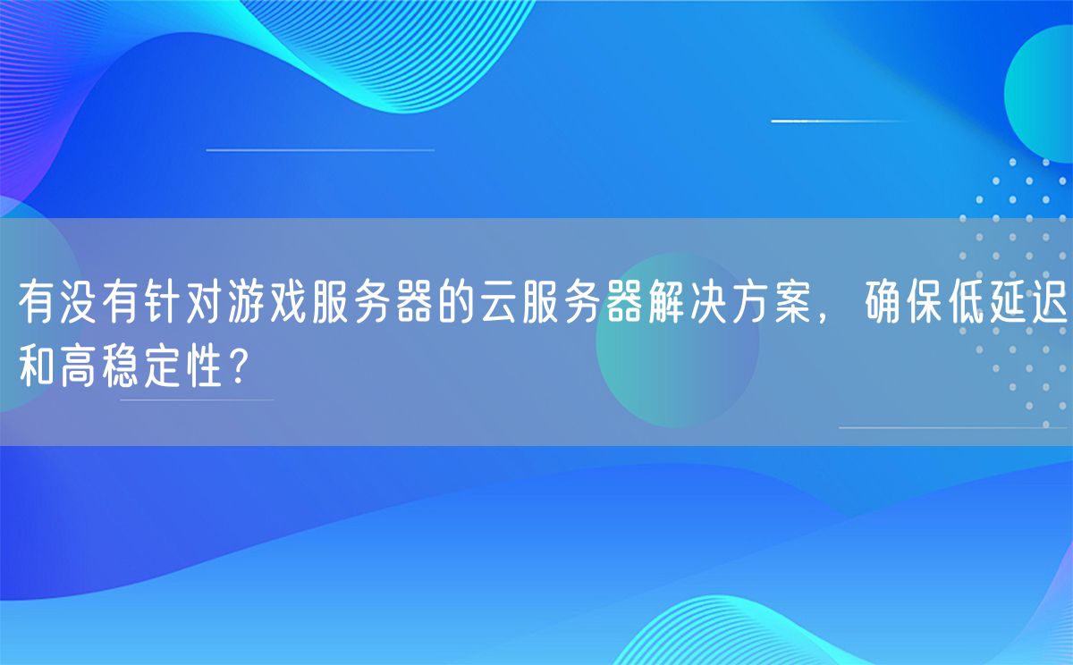 有没有针对游戏服务器的云服务器解决方案，确保低延迟和高稳定性？