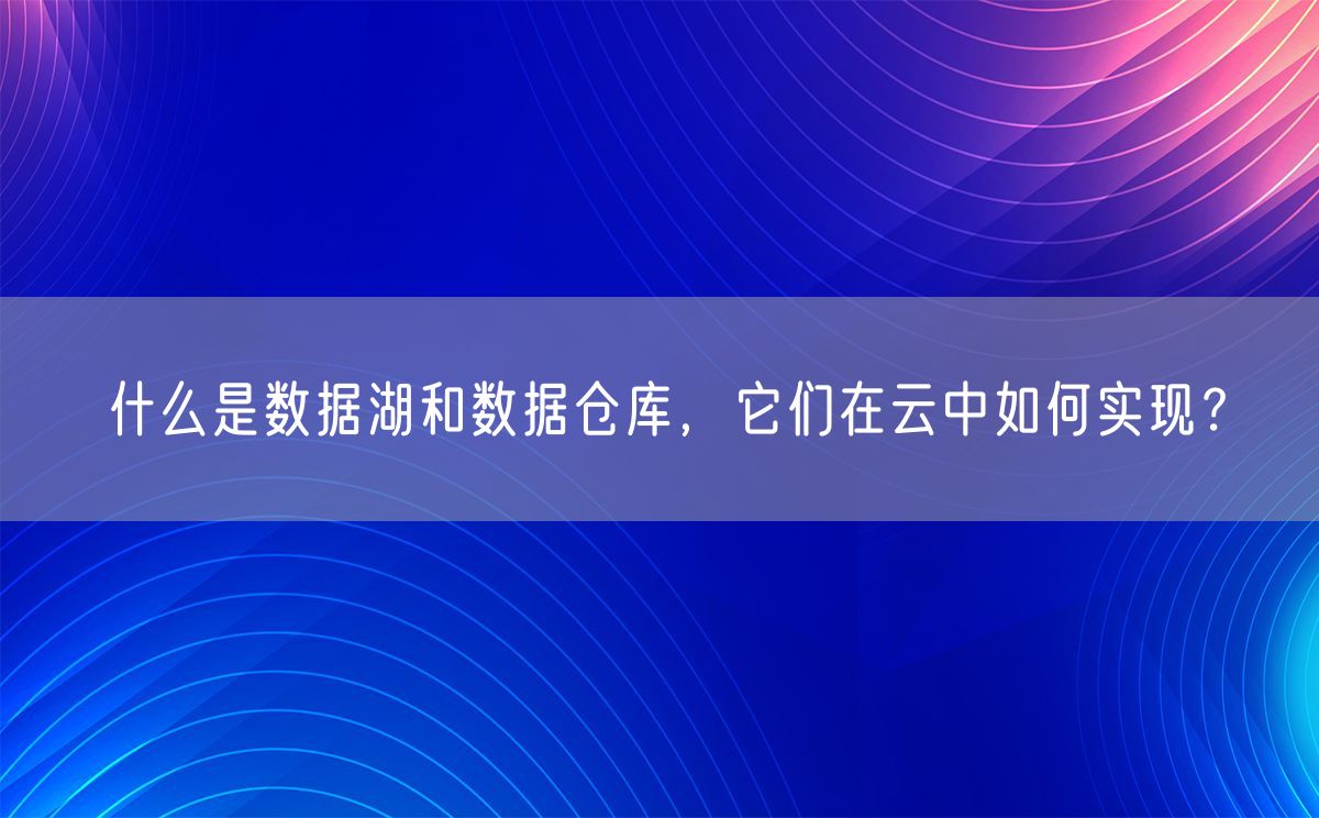 什么是数据湖和数据仓库，它们在云中如何实现？(图1)