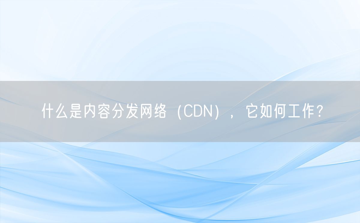 什么是内容分发网络（CDN），它如何工作？