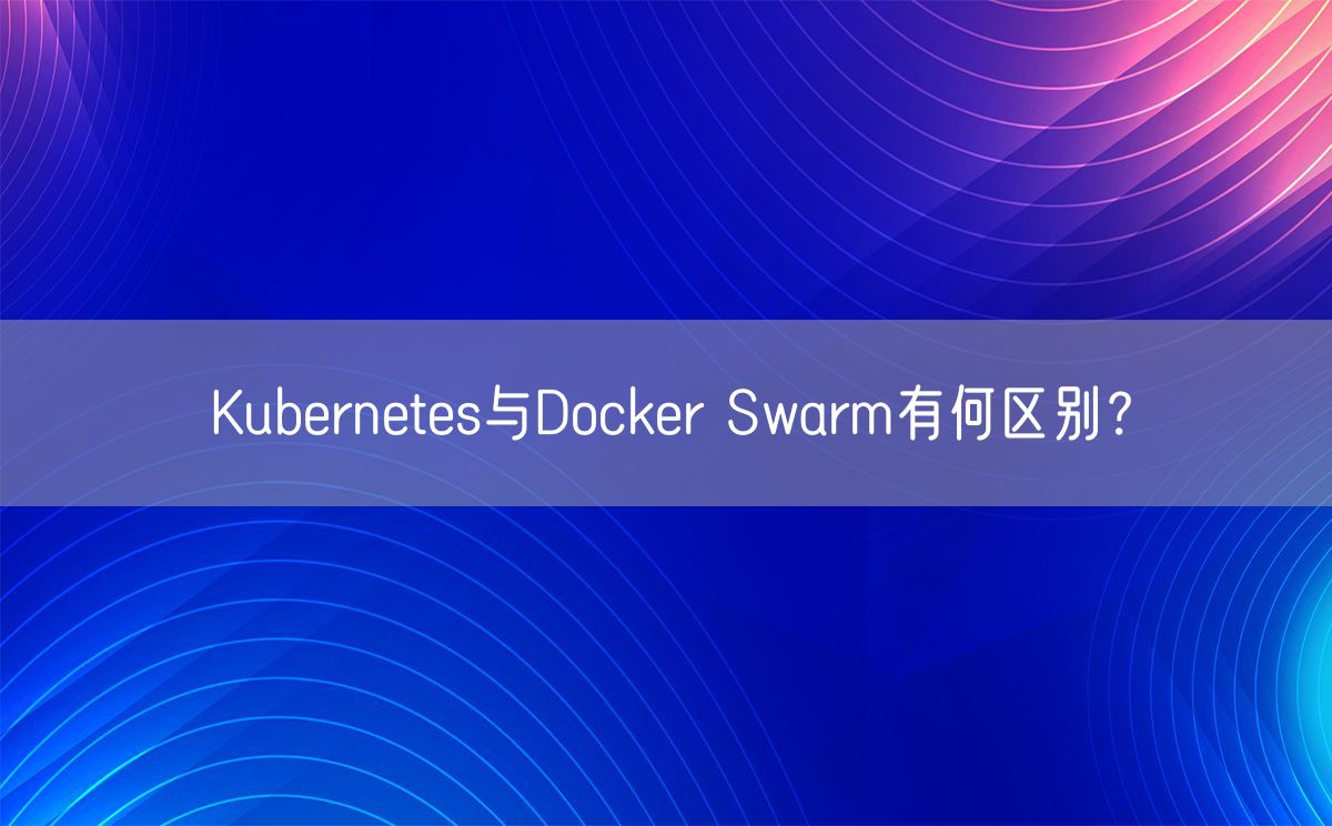 Kubernetes与Docker Swarm有何区别？(图1)