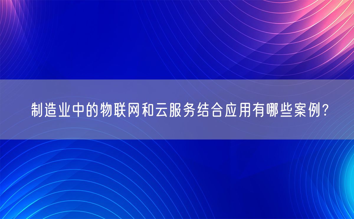 制造业中的物联网和云服务结合应用有哪些案例？