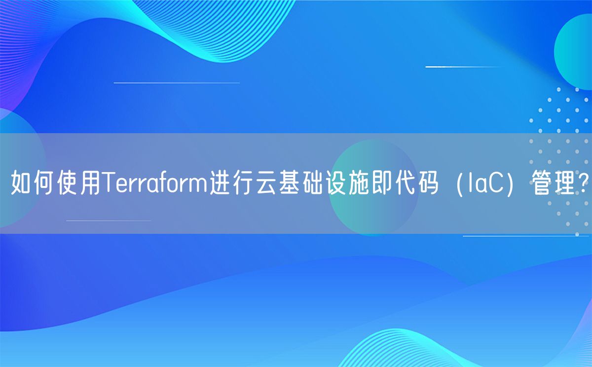 如何使用Terraform进行云基础设施即代码（IaC）管理？(图1)