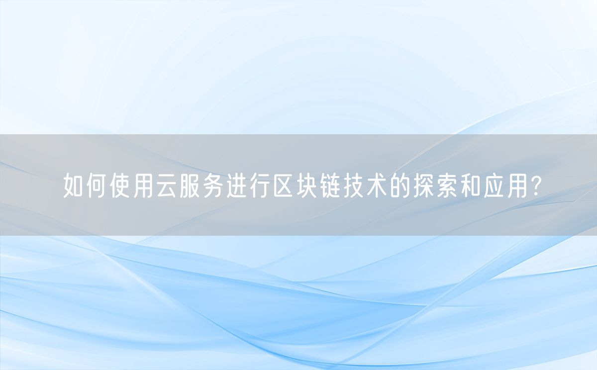 如何使用云服务进行区块链技术的探索和应用？