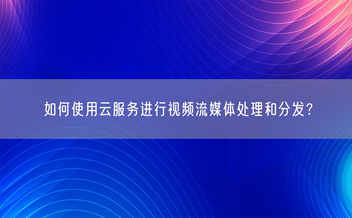 如何使用云服务进行视频流媒体处理和分发？