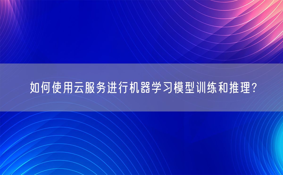 如何使用云服务进行机器学习模型训练和推理？