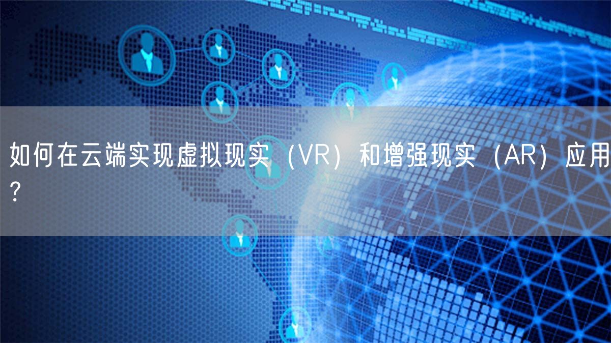 如何在云端实现虚拟现实（VR）和增强现实（AR）应用？